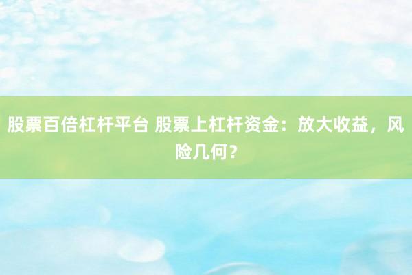 股票百倍杠杆平台 股票上杠杆资金：放大收益，风险几何？