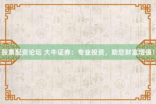 股票配资论坛 大牛证券：专业投资，助您财富增值！
