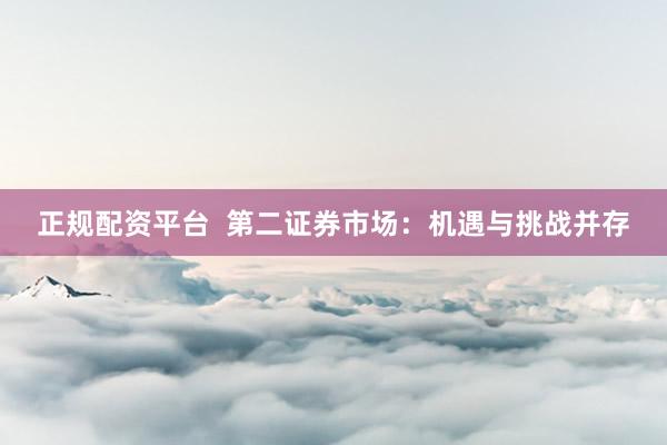 正规配资平台  第二证券市场：机遇与挑战并存