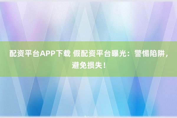 配资平台APP下载 假配资平台曝光：警惕陷阱，避免损失！