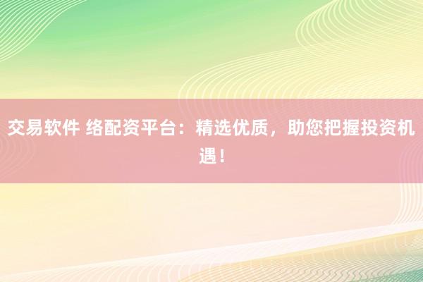 交易软件 络配资平台：精选优质，助您把握投资机遇！