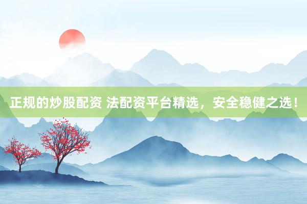 正规的炒股配资 法配资平台精选，安全稳健之选！