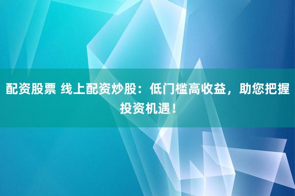 配资股票 线上配资炒股：低门槛高收益，助您把握投资机遇！