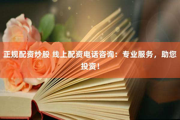 正规配资炒股 线上配资电话咨询：专业服务，助您投资！