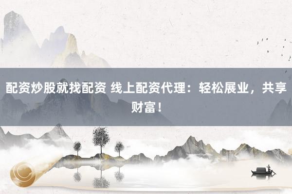 配资炒股就找配资 线上配资代理：轻松展业，共享财富！