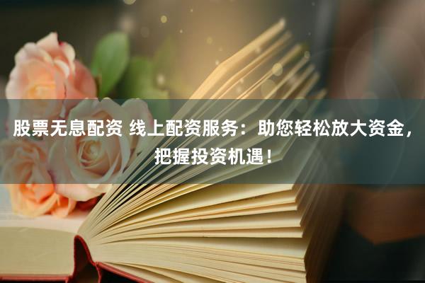 股票无息配资 线上配资服务：助您轻松放大资金，把握投资机遇！