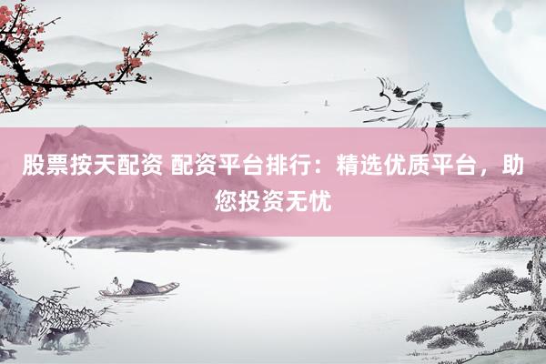 股票按天配资 配资平台排行：精选优质平台，助您投资无忧