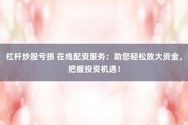 杠杆炒股亏损 在线配资服务：助您轻松放大资金，把握投资机遇！
