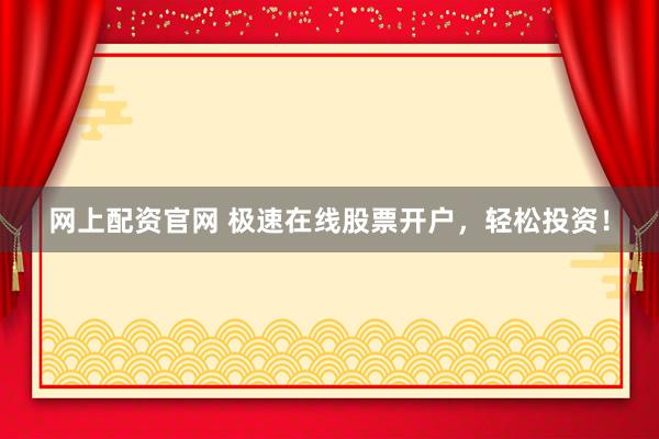 网上配资官网 极速在线股票开户，轻松投资！