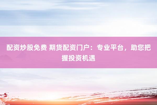 配资炒股免费 期货配资门户：专业平台，助您把握投资机遇