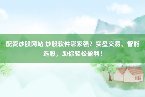 配资炒股网站 炒股软件哪家强？实盘交易、智能选股，助你轻松盈利！