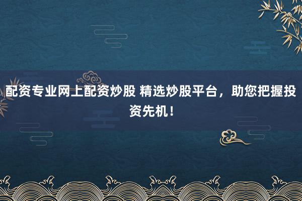 配资专业网上配资炒股 精选炒股平台，助您把握投资先机！