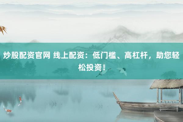 炒股配资官网 线上配资：低门槛、高杠杆，助您轻松投资！