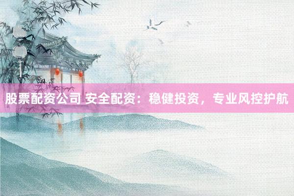 股票配资公司 安全配资：稳健投资，专业风控护航