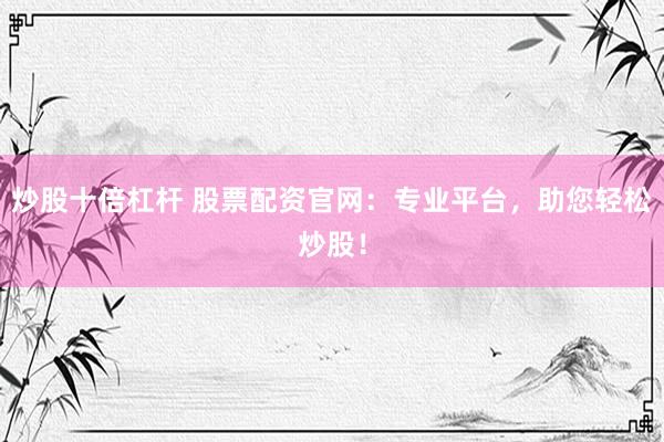 炒股十倍杠杆 股票配资官网：专业平台，助您轻松炒股！