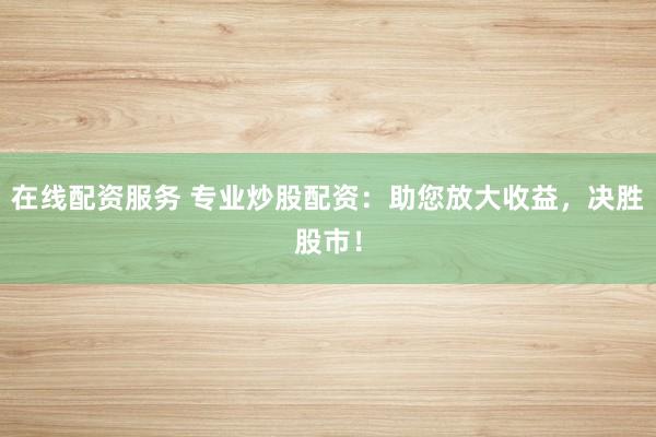 在线配资服务 专业炒股配资：助您放大收益，决胜股市！