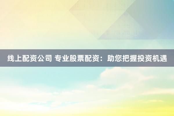 线上配资公司 专业股票配资：助您把握投资机遇
