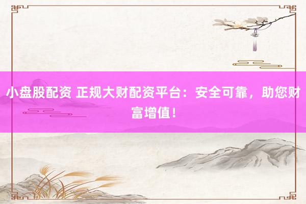 小盘股配资 正规大财配资平台：安全可靠，助您财富增值！