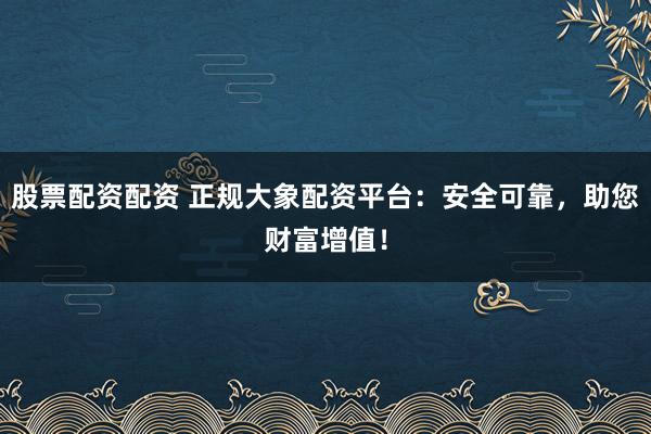 股票配资配资 正规大象配资平台：安全可靠，助您财富增值！