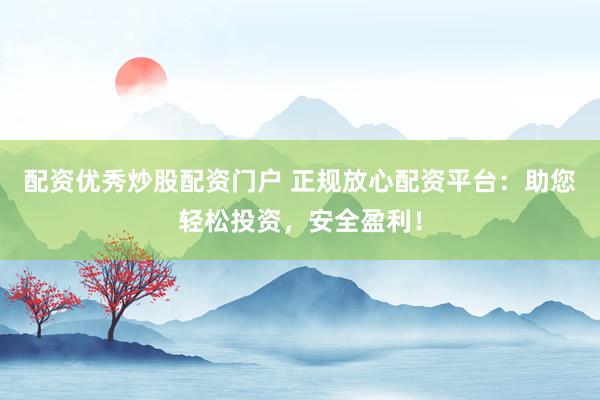 配资优秀炒股配资门户 正规放心配资平台：助您轻松投资，安全盈利！