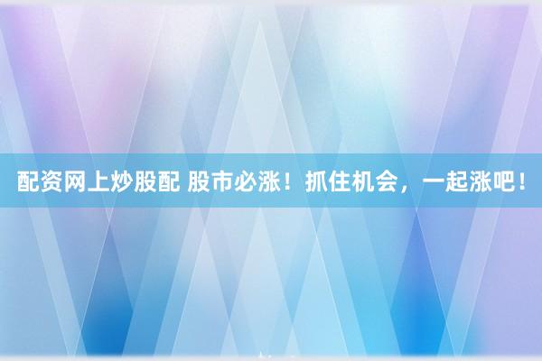 配资网上炒股配 股市必涨！抓住机会，一起涨吧！