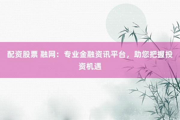 配资股票 融网：专业金融资讯平台，助您把握投资机遇
