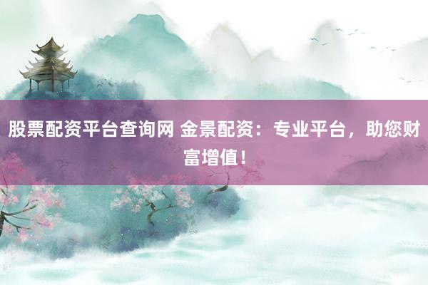 股票配资平台查询网 金景配资：专业平台，助您财富增值！