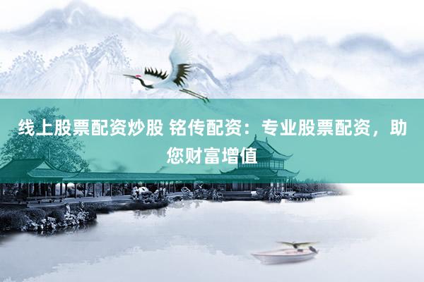 线上股票配资炒股 铭传配资：专业股票配资，助您财富增值