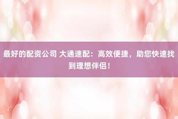 最好的配资公司 大通速配：高效便捷，助您快速找到理想伴侣！