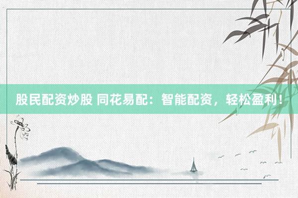 股民配资炒股 同花易配：智能配资，轻松盈利！