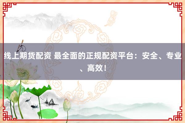 线上期货配资 最全面的正规配资平台：安全、专业、高效！
