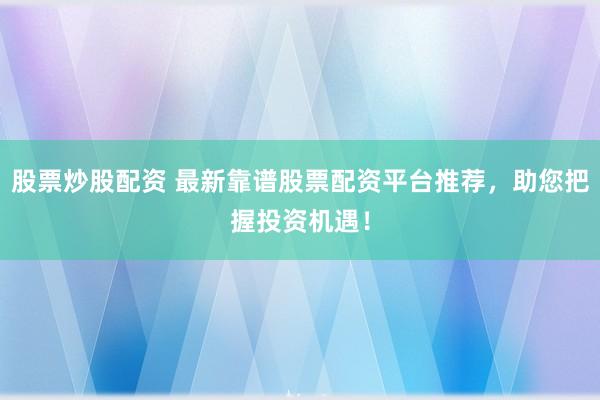 股票炒股配资 最新靠谱股票配资平台推荐，助您把握投资机遇！