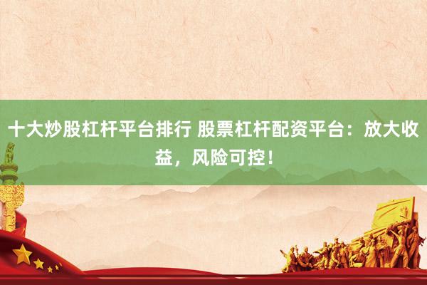 十大炒股杠杆平台排行 股票杠杆配资平台：放大收益，风险可控！