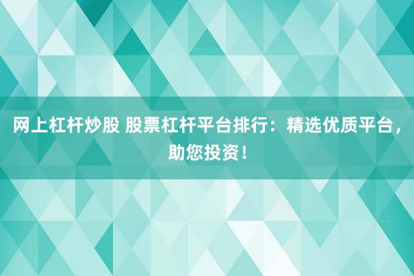 网上杠杆炒股 股票杠杆平台排行：精选优质平台，助您投资！