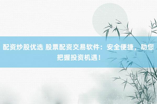 配资炒股优选 股票配资交易软件：安全便捷，助您把握投资机遇！