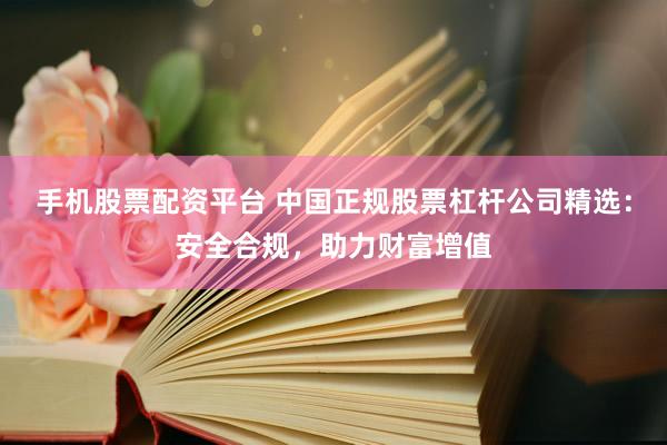 手机股票配资平台 中国正规股票杠杆公司精选：安全合规，助力财富增值