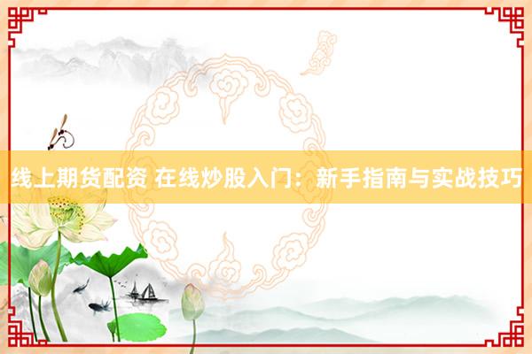 线上期货配资 在线炒股入门：新手指南与实战技巧