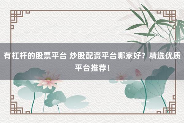 有杠杆的股票平台 炒股配资平台哪家好？精选优质平台推荐！