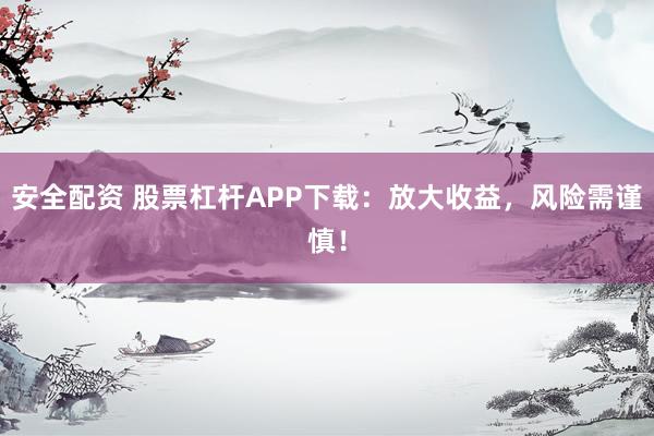 安全配资 股票杠杆APP下载：放大收益，风险需谨慎！
