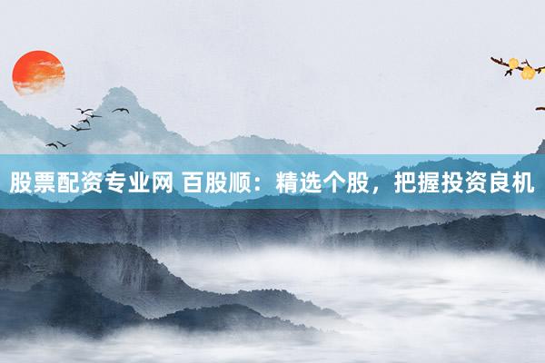 股票配资专业网 百股顺：精选个股，把握投资良机