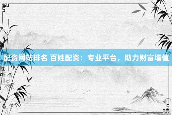 配资网站排名 百姓配资：专业平台，助力财富增值