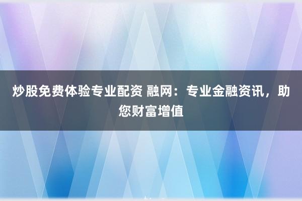 炒股免费体验专业配资 融网：专业金融资讯，助您财富增值