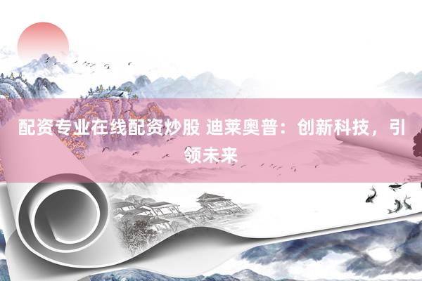 配资专业在线配资炒股 迪莱奥普：创新科技，引领未来