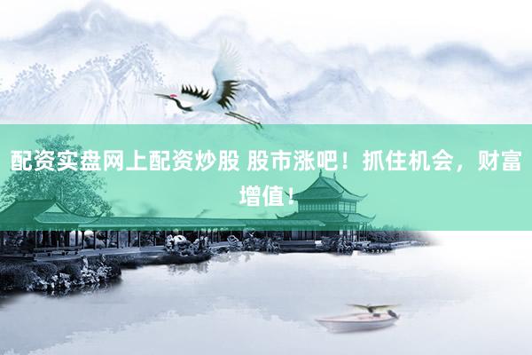配资实盘网上配资炒股 股市涨吧！抓住机会，财富增值！