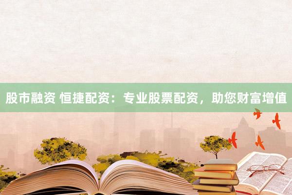股市融资 恒捷配资：专业股票配资，助您财富增值