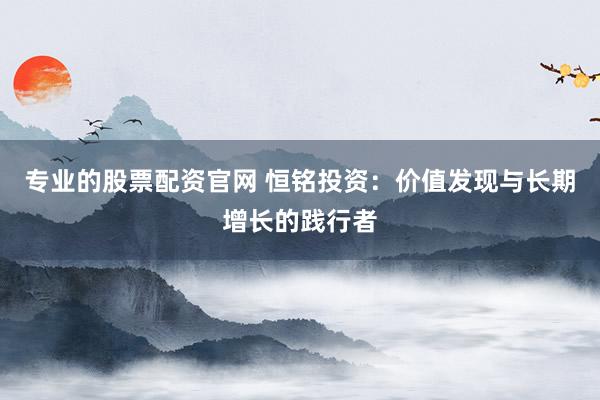 专业的股票配资官网 恒铭投资：价值发现与长期增长的践行者