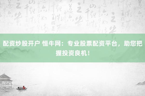 配资炒股开户 恒牛网：专业股票配资平台，助您把握投资良机！