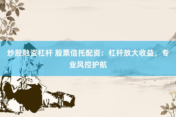 炒股融资杠杆 股票信托配资：杠杆放大收益，专业风控护航