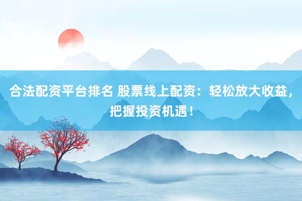 合法配资平台排名 股票线上配资：轻松放大收益，把握投资机遇！
