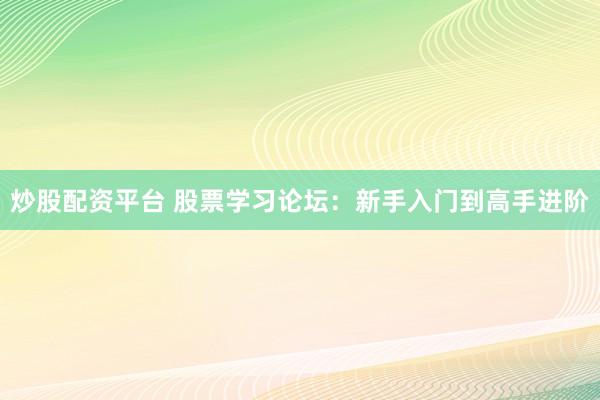 炒股配资平台 股票学习论坛：新手入门到高手进阶